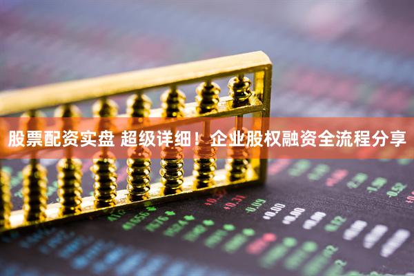 股票配资实盘 超级详细！企业股权融资全流程分享