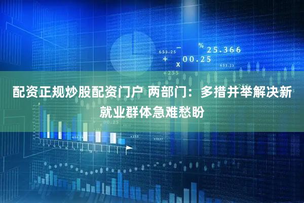 配资正规炒股配资门户 两部门：多措并举解决新就业群体急难愁盼