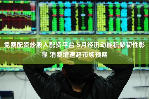 免费配资炒股入配资平台 5月经济动能积聚韧性彰显 消费增速超市场预期