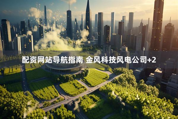 配资网站导航指南 金风科技风电公司+2
