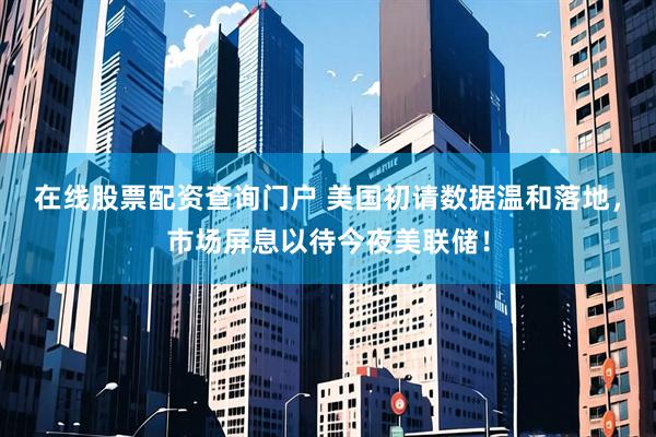 在线股票配资查询门户 美国初请数据温和落地，市场屏息以待今夜美联储！