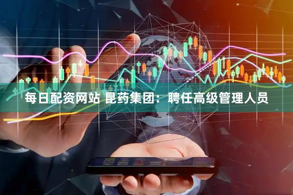 每日配资网站 昆药集团：聘任高级管理人员