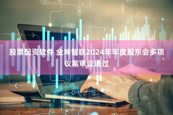 股票配资软件 金坤智联2024年年度股东会多项议案审议通过