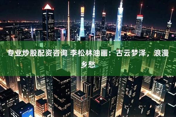 专业炒股配资咨询 李松林油画：古云梦泽，浪漫乡愁