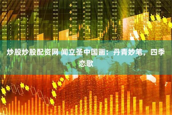 炒股炒股配资网 闻立圣中国画：丹青妙笔，四季恋歌
