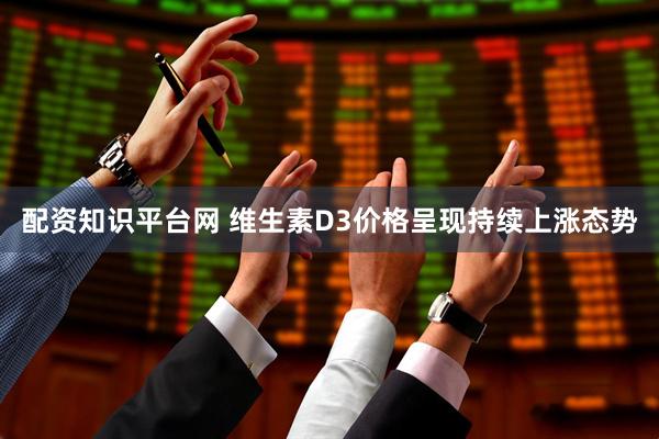 配资知识平台网 维生素D3价格呈现持续上涨态势