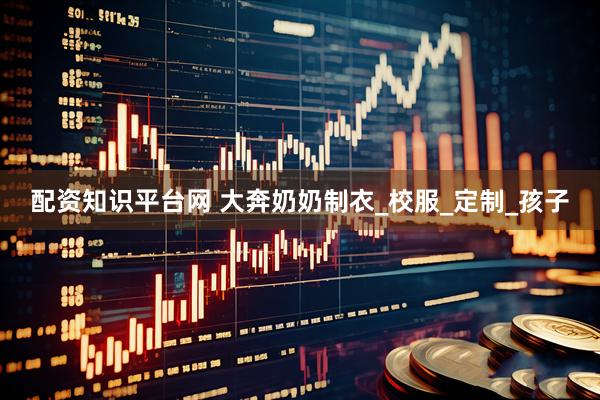 配资知识平台网 大奔奶奶制衣_校服_定制_孩子
