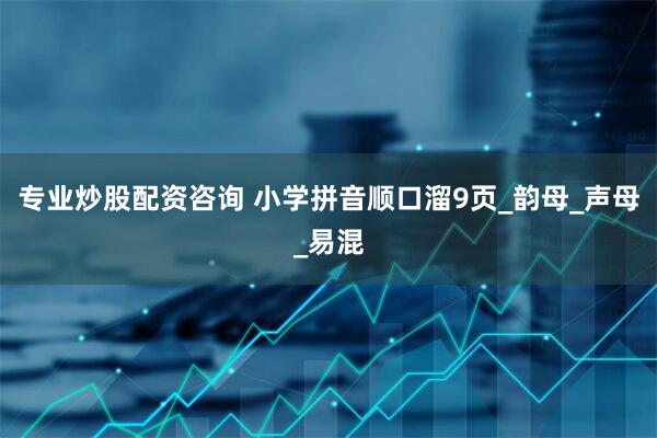 专业炒股配资咨询 小学拼音顺口溜9页_韵母_声母_易混