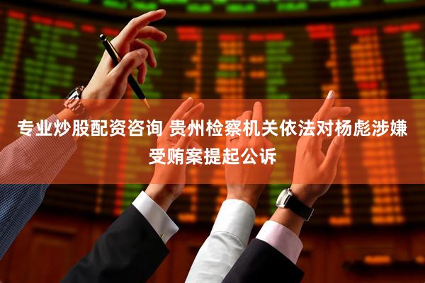 专业炒股配资咨询 贵州检察机关依法对杨彪涉嫌受贿案提起公诉