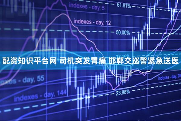 配资知识平台网 司机突发胃痛 邯郸交巡警紧急送医