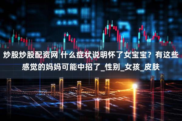 炒股炒股配资网 什么症状说明怀了女宝宝？有这些感觉的妈妈可能中招了_性别_女孩_皮肤