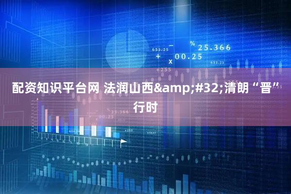 配资知识平台网 法润山西&#32;清朗“晋”行时