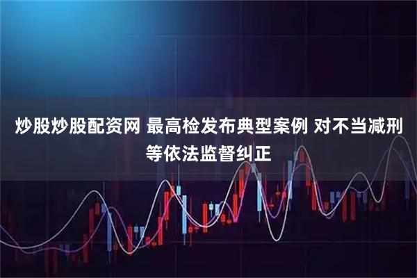 炒股炒股配资网 最高检发布典型案例 对不当减刑等依法监督纠正