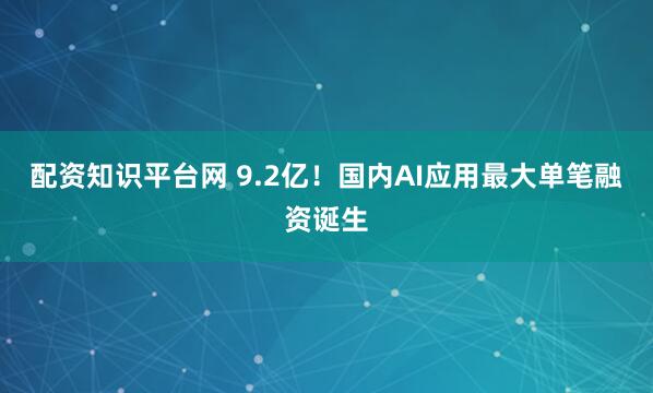 配资知识平台网 9.2亿！国内AI应用最大单笔融资诞生
