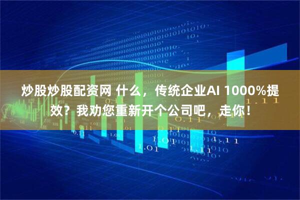 炒股炒股配资网 什么，传统企业AI 1000%提效？我劝您重新开个公司吧，走你！