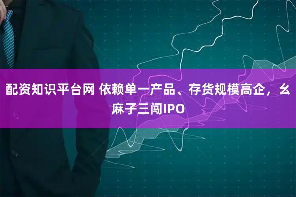 配资知识平台网 依赖单一产品、存货规模高企,幺麻子三闯IPO