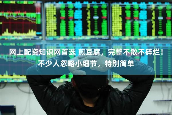 网上配资知识网首选 煎豆腐，完整不散不碎烂！不少人忽略小细节，特别简单