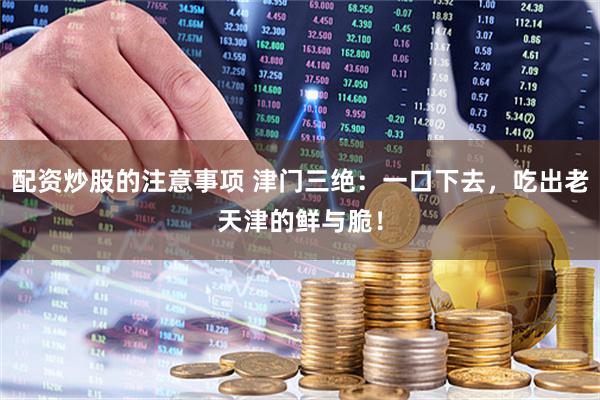 配资炒股的注意事项 津门三绝：一口下去，吃出老天津的鲜与脆！