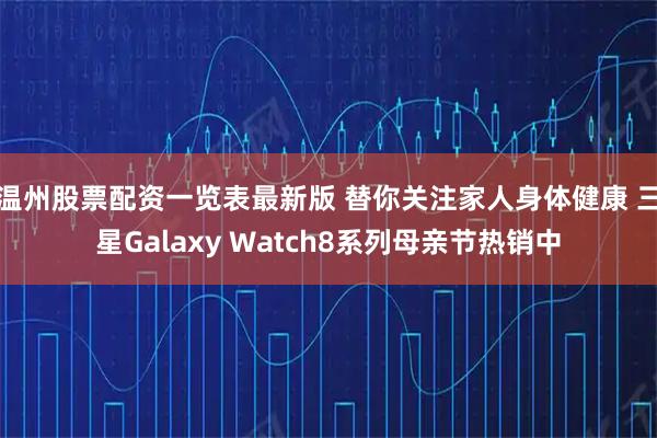 温州股票配资一览表最新版 替你关注家人身体健康 三星Galaxy Watch8系列母亲节热销中
