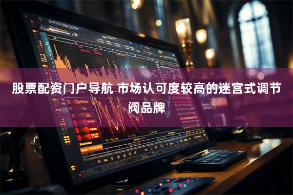 股票配资门户导航 市场认可度较高的迷宫式调节阀品牌
